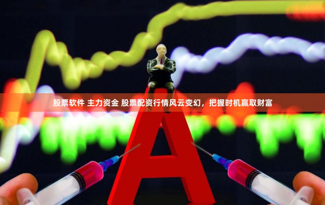 股票软件 主力资金 股票配资行情风云变幻，把握时机赢取财富