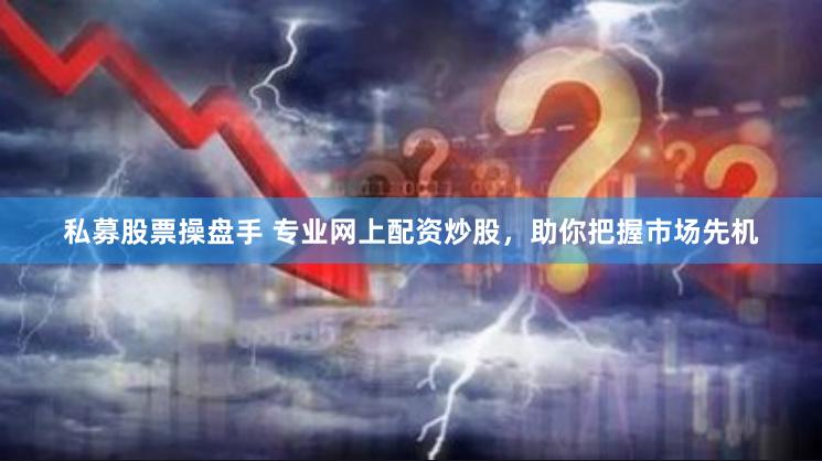 私募股票操盘手 专业网上配资炒股，助你把握市场先机