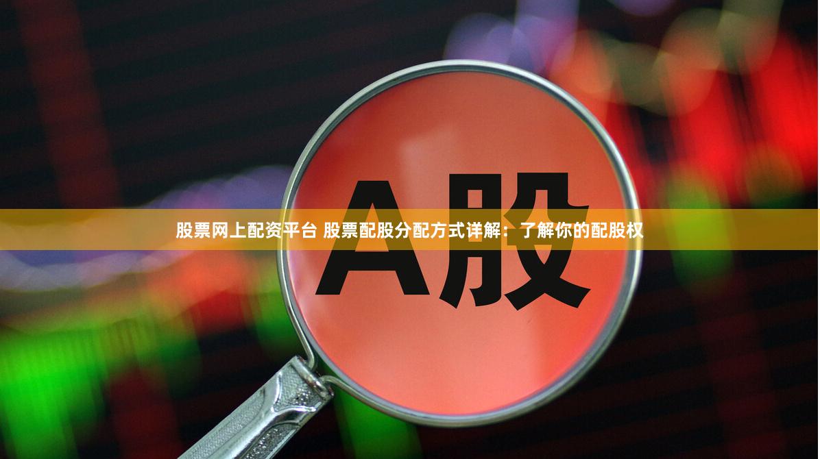 股票网上配资平台 股票配股分配方式详解：了解你的配股权