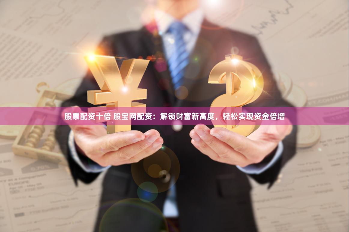 股票配资十倍 股宝网配资：解锁财富新高度，轻松实现资金倍增