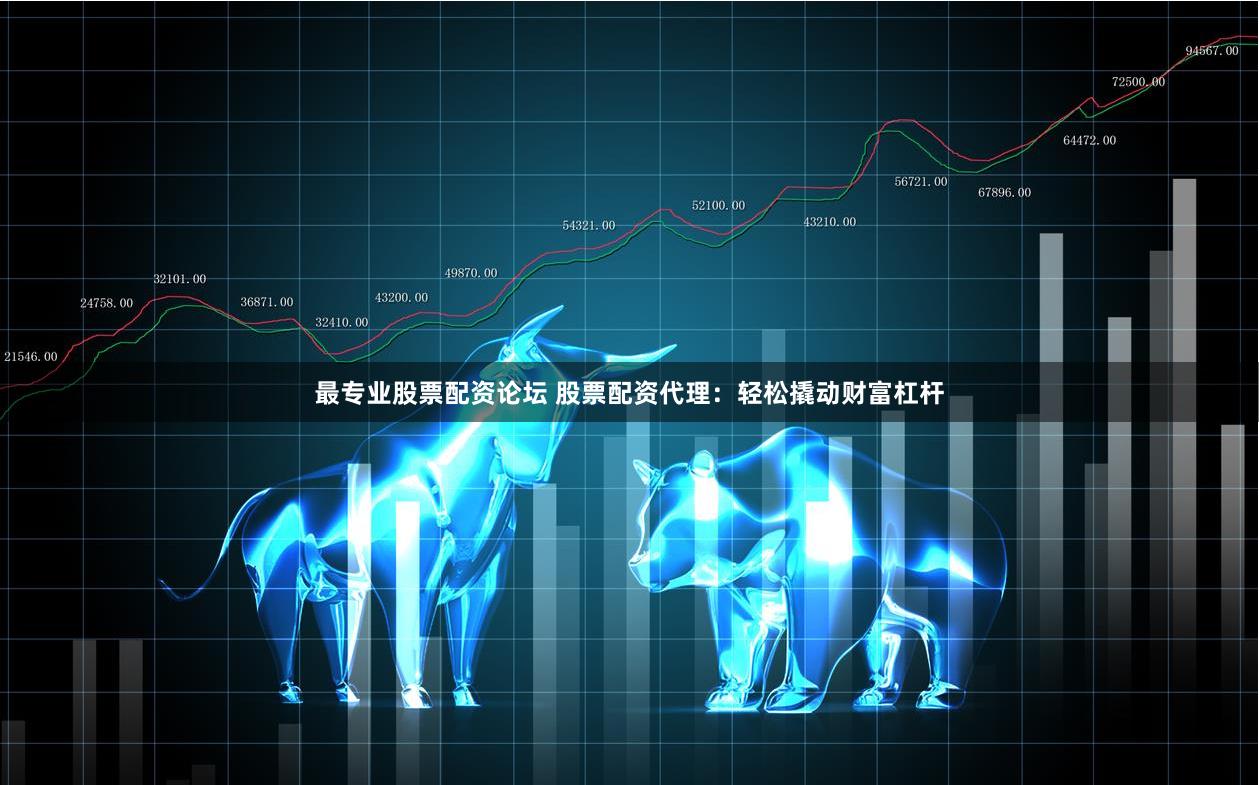 最专业股票配资论坛 股票配资代理：轻松撬动财富杠杆
