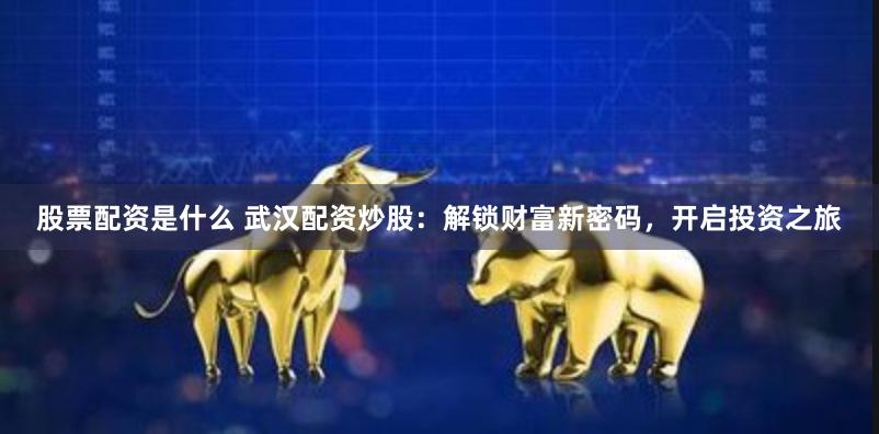 股票配资是什么 武汉配资炒股：解锁财富新密码，开启投资之旅