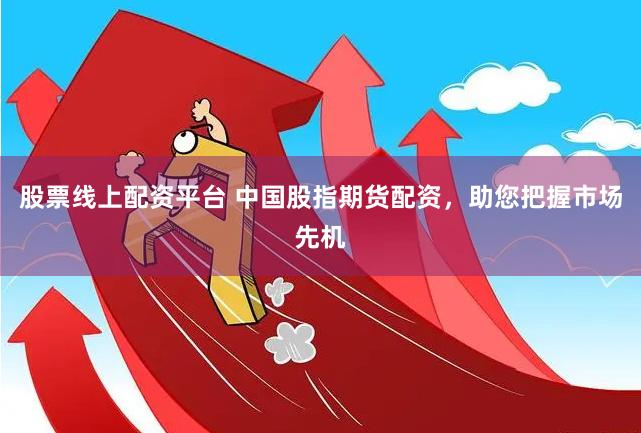 股票线上配资平台 中国股指期货配资，助您把握市场先机