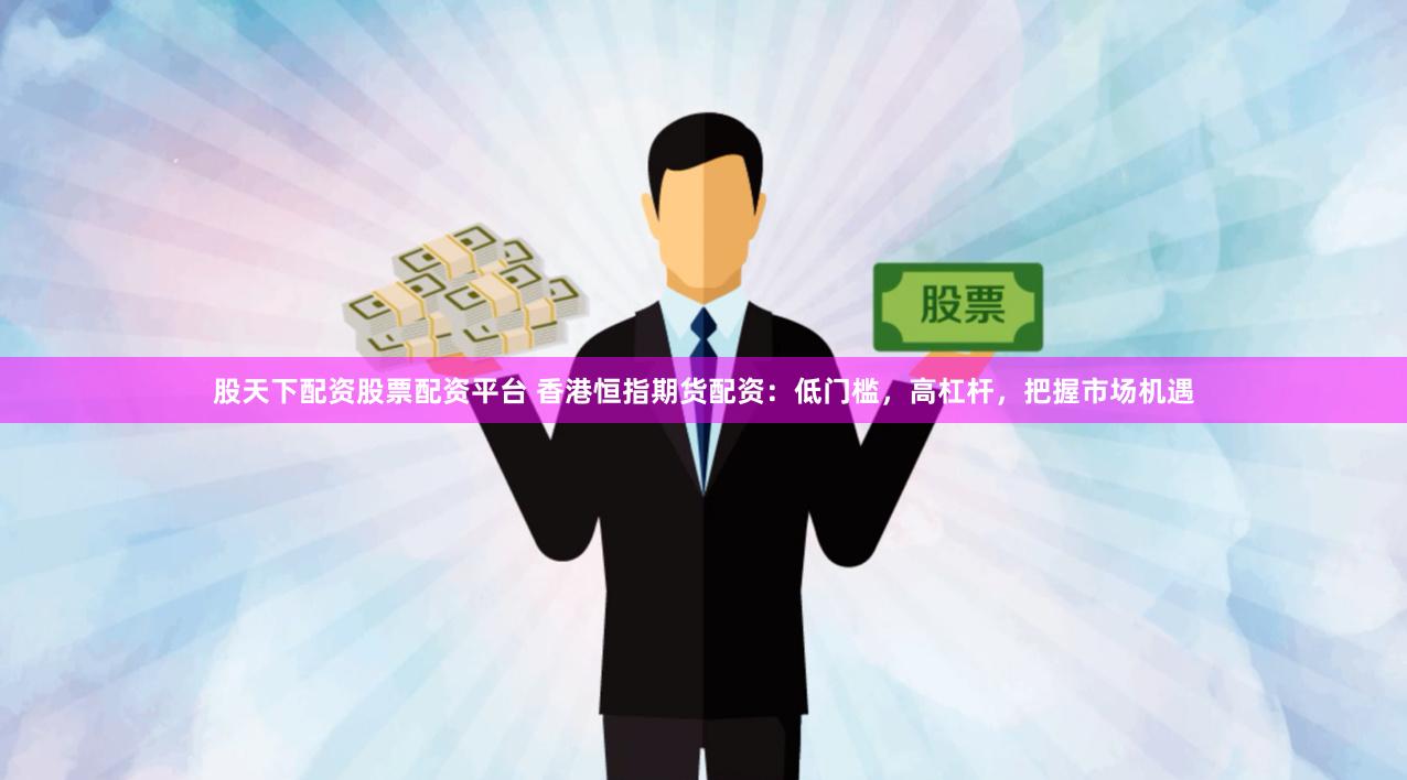 股天下配资股票配资平台 香港恒指期货配资：低门槛，高杠杆，把握市场机遇