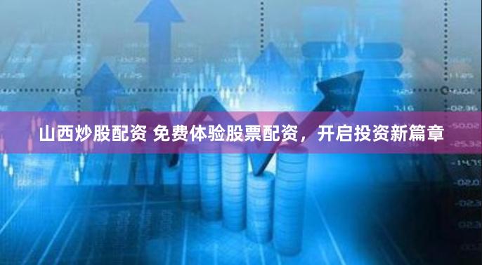 山西炒股配资 免费体验股票配资，开启投资新篇章