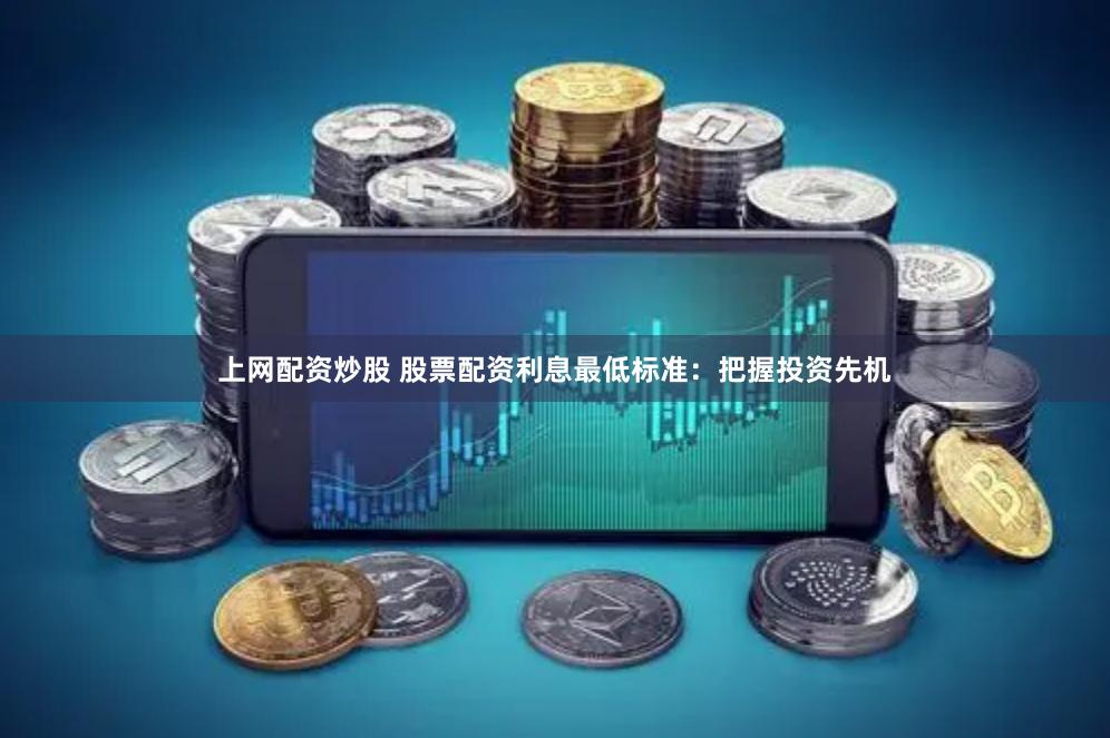 上网配资炒股 股票配资利息最低标准：把握投资先机