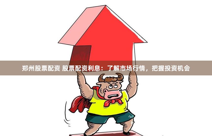 郑州股票配资 股票配资利息：了解市场行情，把握投资机会