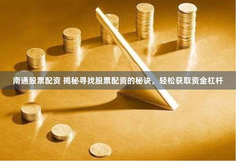 南通股票配资 揭秘寻找股票配资的秘诀，轻松获取资金杠杆