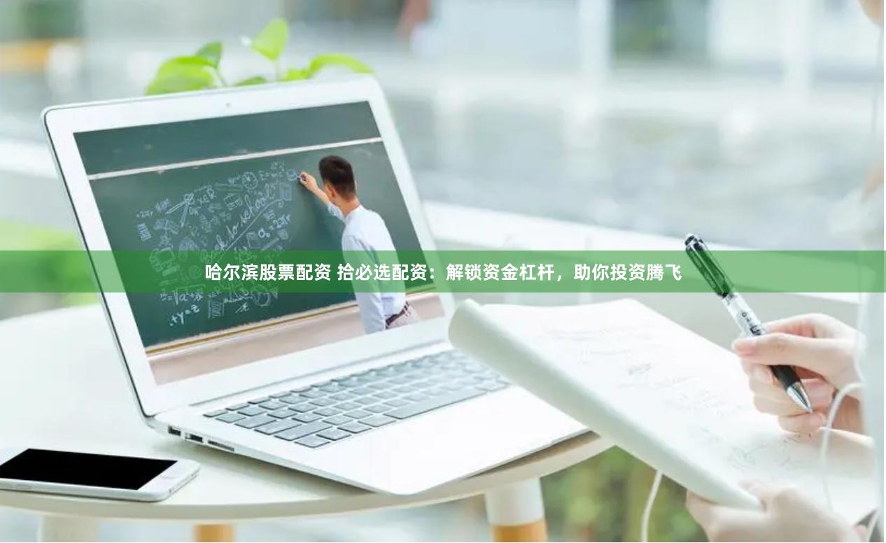 哈尔滨股票配资 拾必选配资：解锁资金杠杆，助你投资腾飞