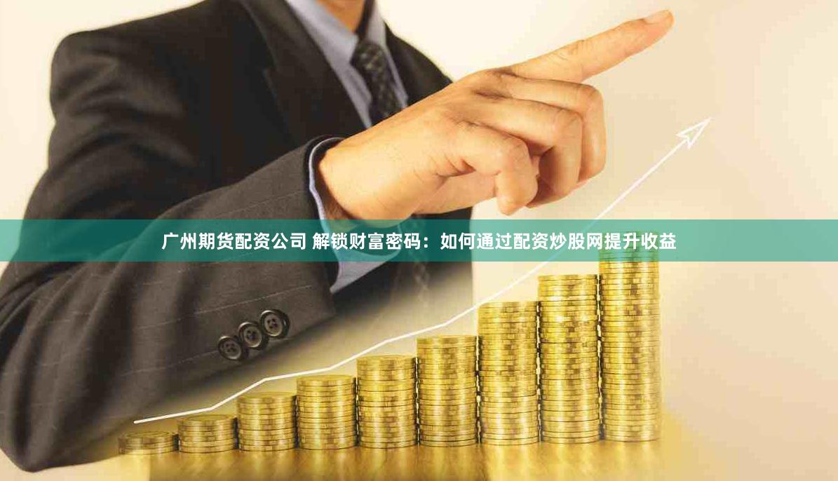 广州期货配资公司 解锁财富密码：如何通过配资炒股网提升收益