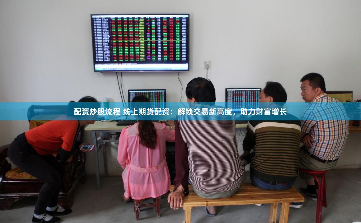 配资炒股流程 线上期货配资：解锁交易新高度，助力财富增长