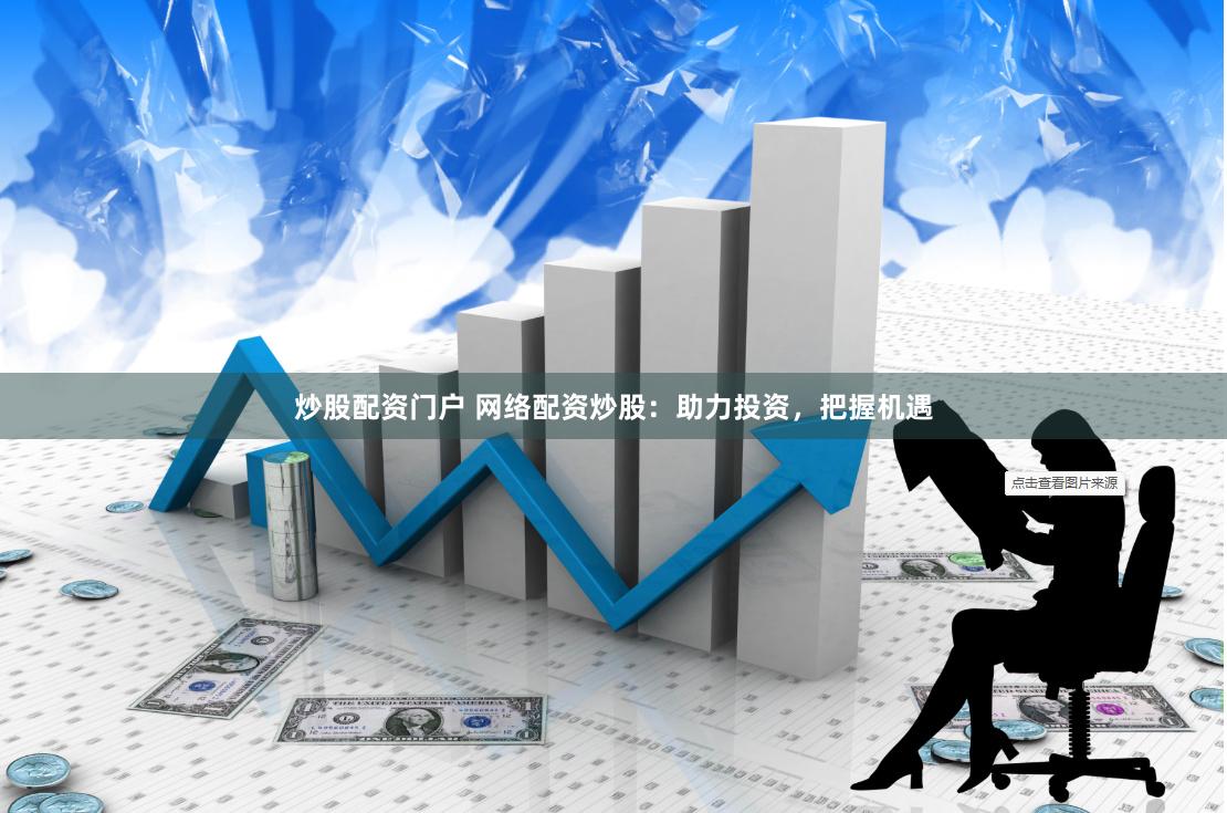 炒股配资门户 网络配资炒股：助力投资，把握机遇