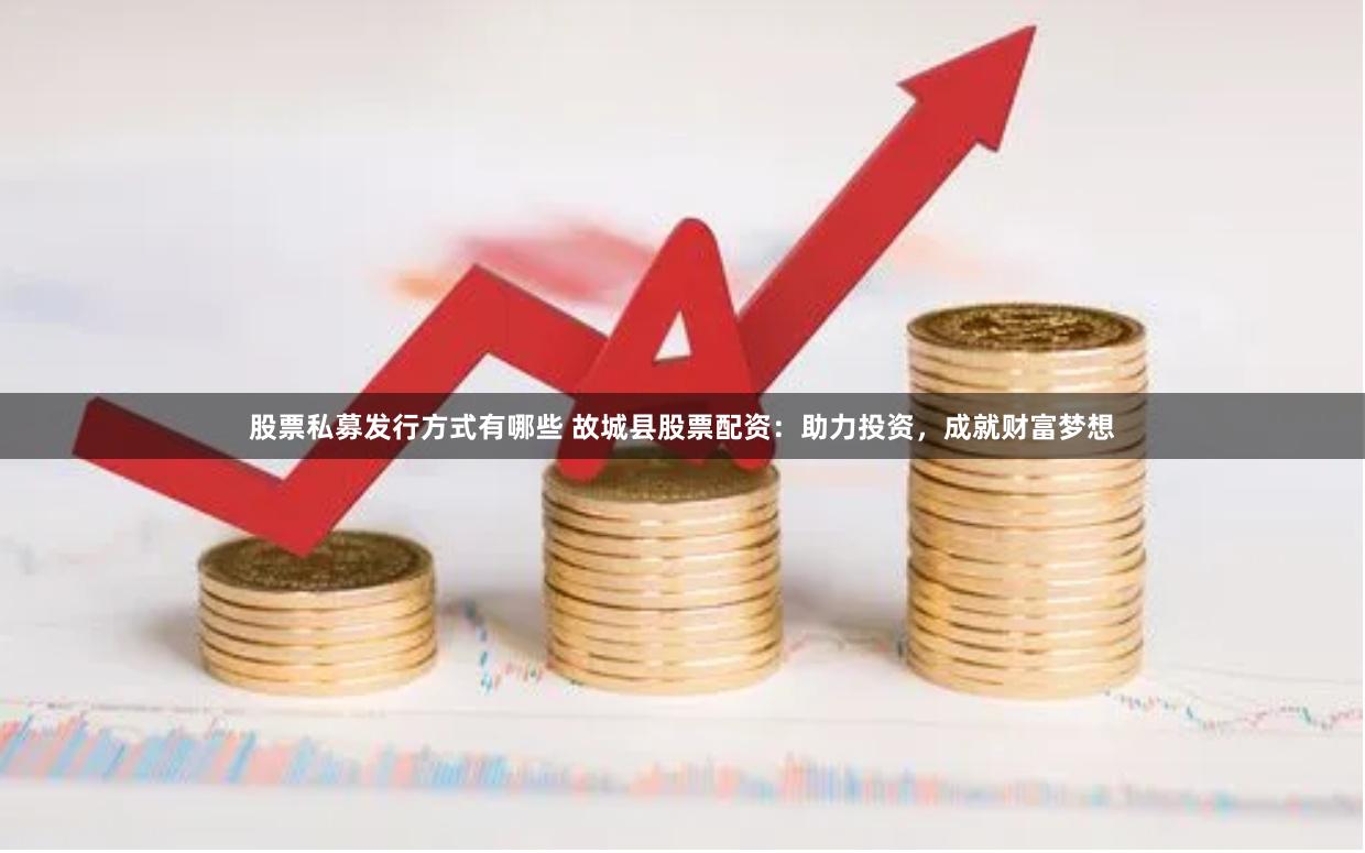 股票私募发行方式有哪些 故城县股票配资：助力投资，成就财富梦想