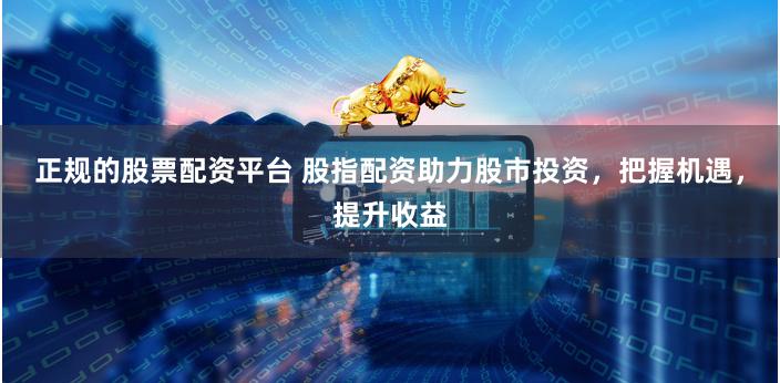 正规的股票配资平台 股指配资助力股市投资，把握机遇，提升收益