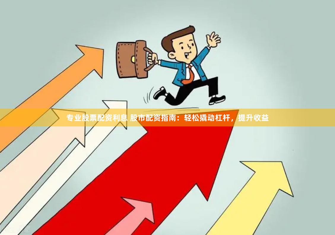 专业股票配资利息 股市配资指南：轻松撬动杠杆，提升收益