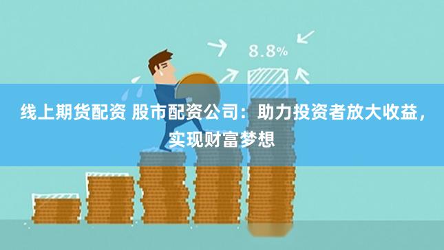 线上期货配资 股市配资公司：助力投资者放大收益，实现财富梦想