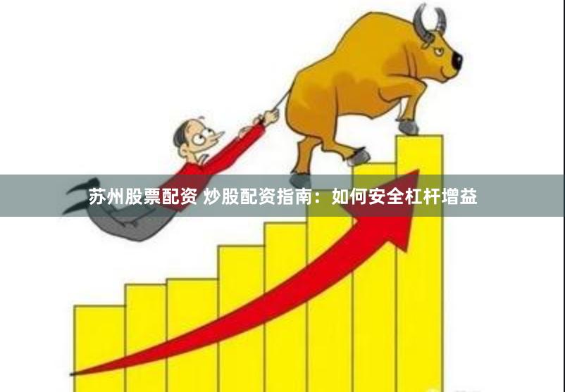 苏州股票配资 炒股配资指南：如何安全杠杆增益
