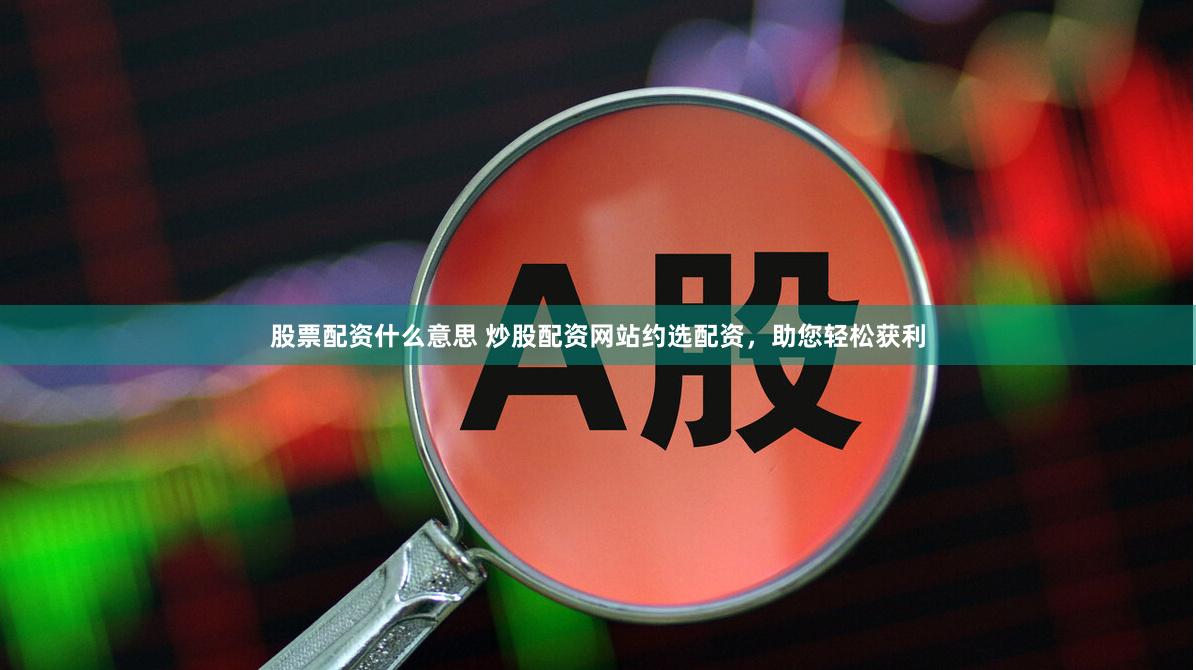 股票配资什么意思 炒股配资网站约选配资，助您轻松获利