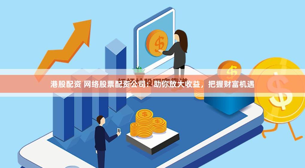 港股配资 网络股票配资公司：助你放大收益，把握财富机遇