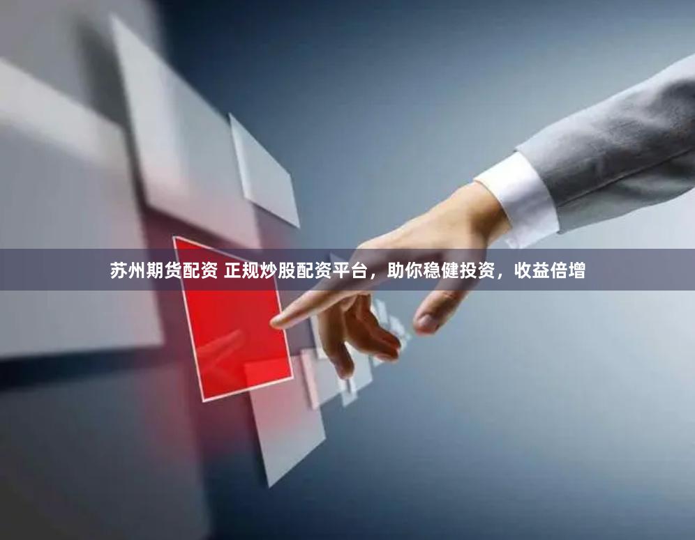 苏州期货配资 正规炒股配资平台，助你稳健投资，收益倍增