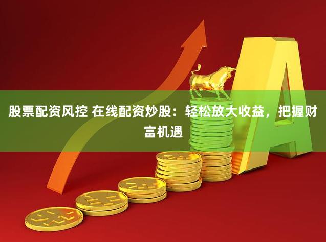 股票配资风控 在线配资炒股：轻松放大收益，把握财富机遇
