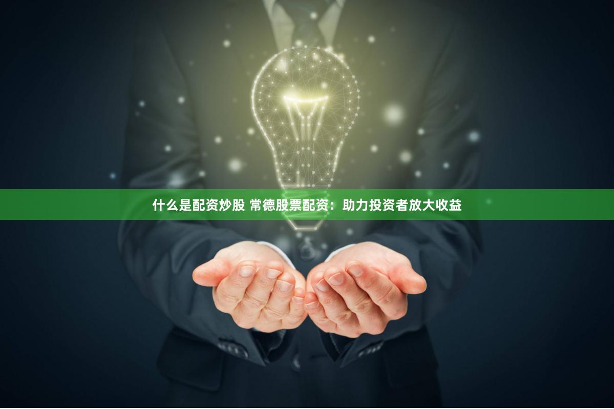 什么是配资炒股 常德股票配资：助力投资者放大收益