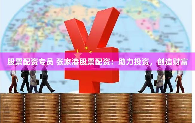 股票配资专员 张家港股票配资：助力投资，创造财富