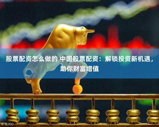 股票配资怎么做的 中国股票配资：解锁投资新机遇，助你财富增值