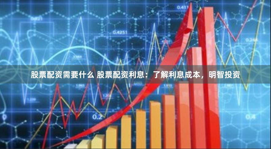 股票配资需要什么 股票配资利息：了解利息成本，明智投资