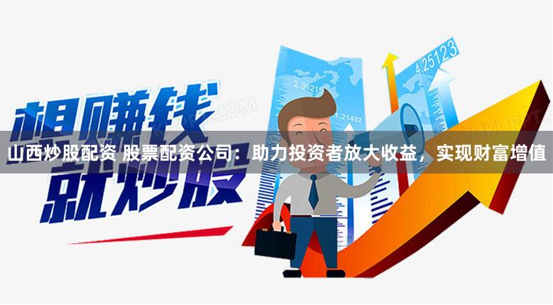 山西炒股配资 股票配资公司：助力投资者放大收益，实现财富增值