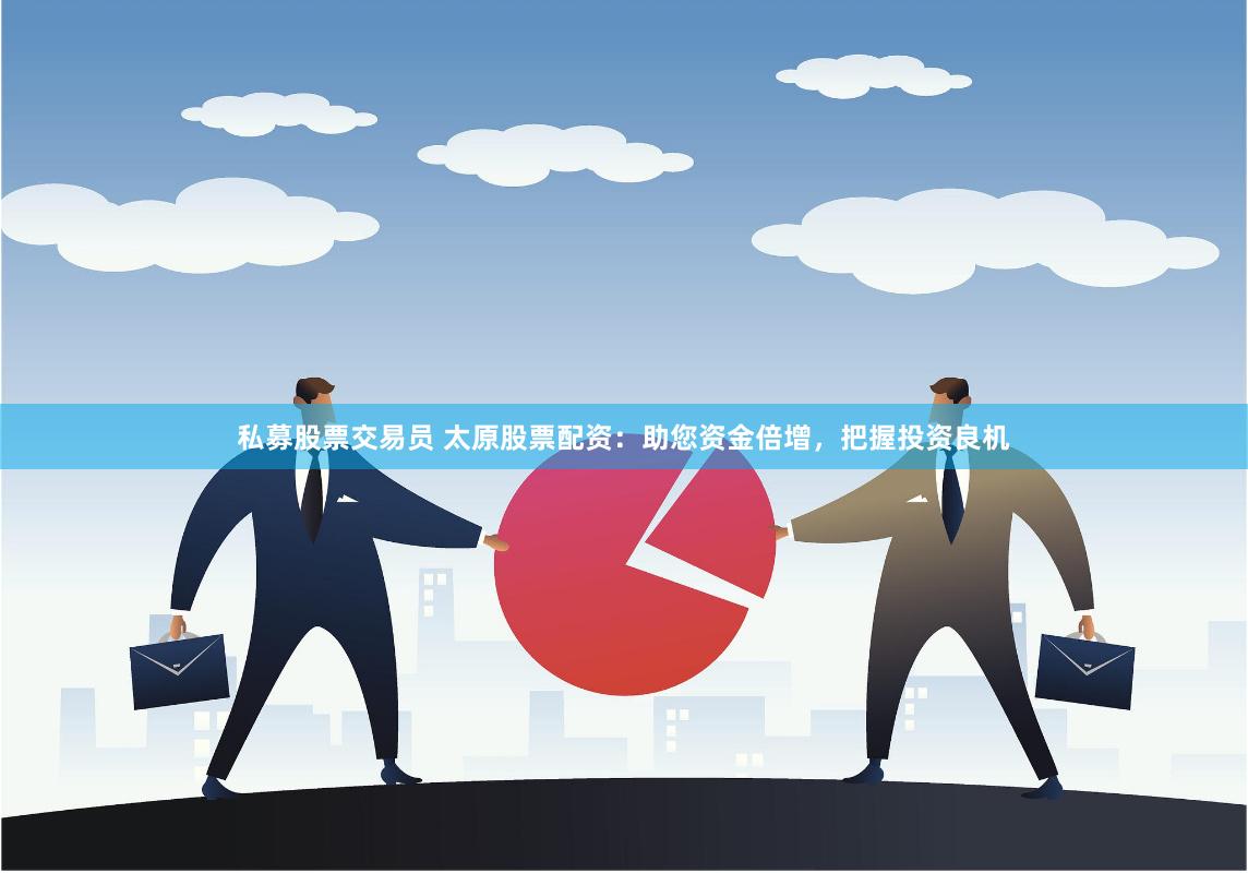 私募股票交易员 太原股票配资：助您资金倍增，把握投资良机