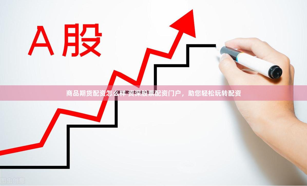 商品期货配资怎么样 资深股票配资门户，助您轻松玩转配资