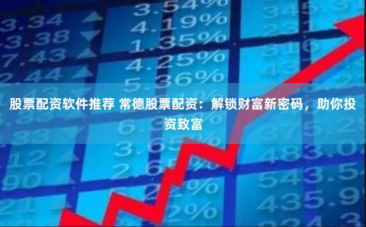 股票配资软件推荐 常德股票配资：解锁财富新密码，助你投资致富
