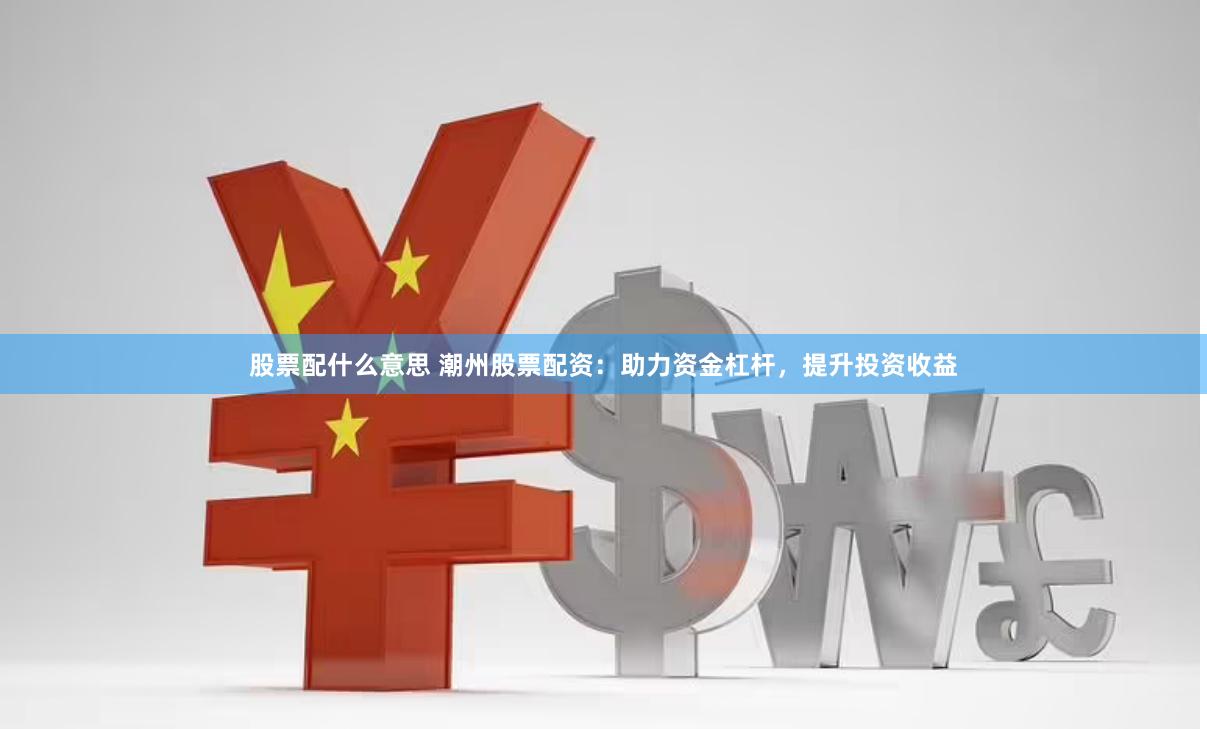 股票配什么意思 潮州股票配资：助力资金杠杆，提升投资收益