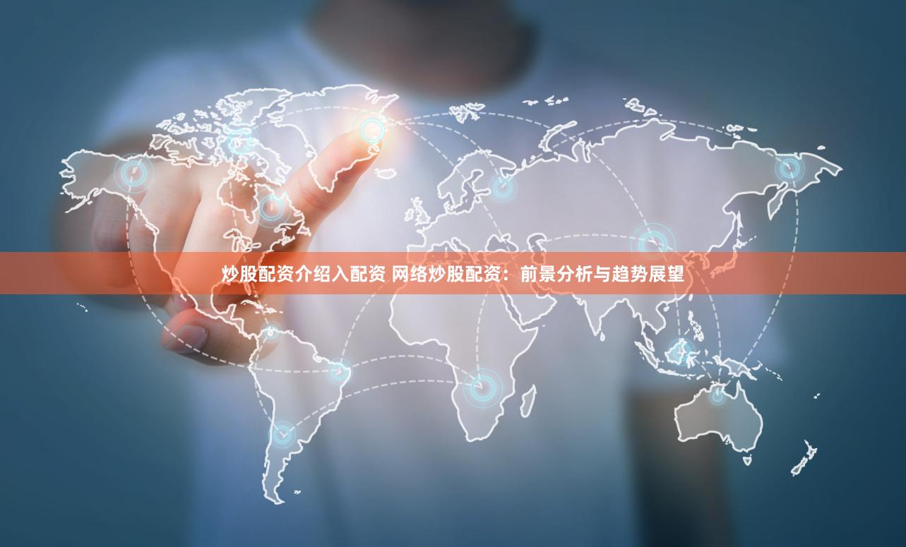 炒股配资介绍入配资 网络炒股配资：前景分析与趋势展望