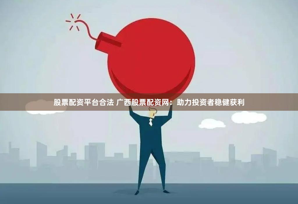 股票配资平台合法 广西股票配资网：助力投资者稳健获利