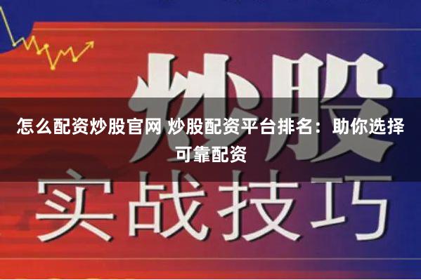 怎么配资炒股官网 炒股配资平台排名：助你选择可靠配资