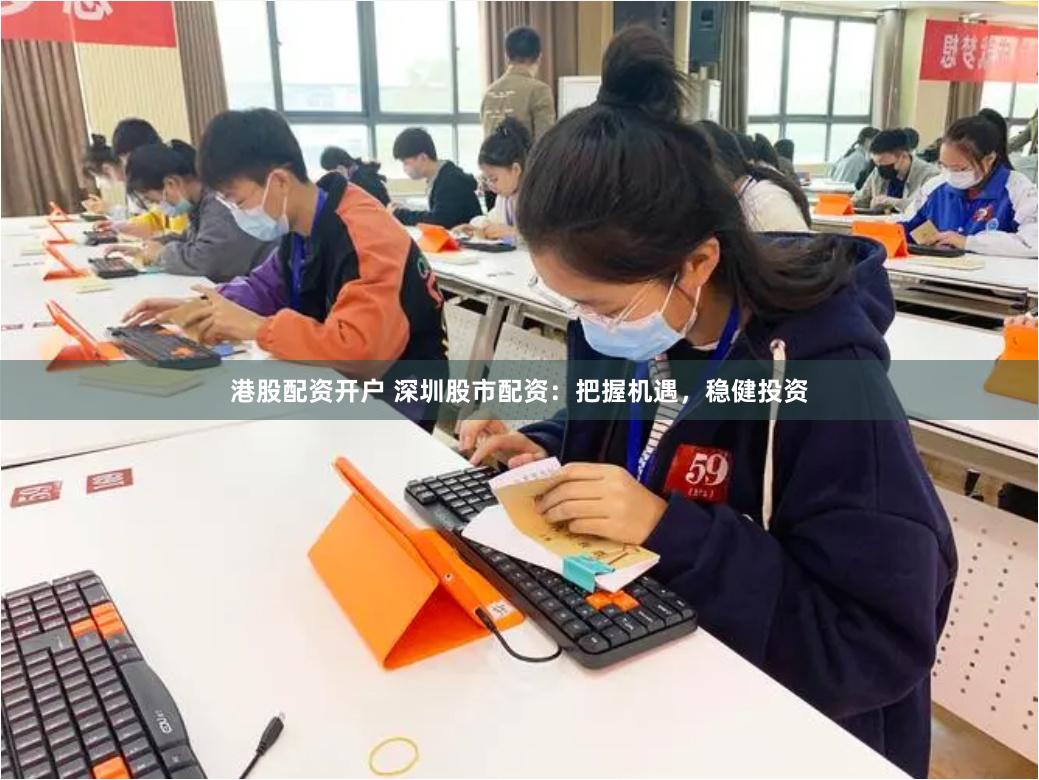 港股配资开户 深圳股市配资：把握机遇，稳健投资