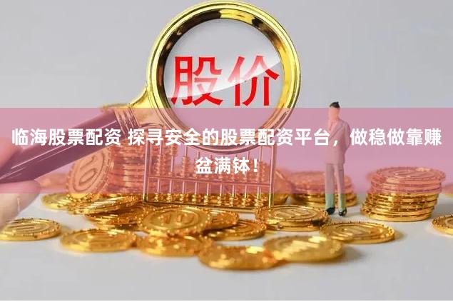 临海股票配资 探寻安全的股票配资平台，做稳做靠赚盆满钵！