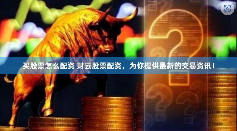 买股票怎么配资 财云股票配资，为你提供最新的交易资讯！