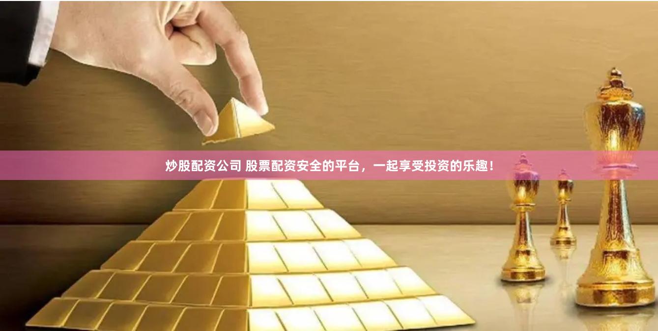 炒股配资公司 股票配资安全的平台，一起享受投资的乐趣！
