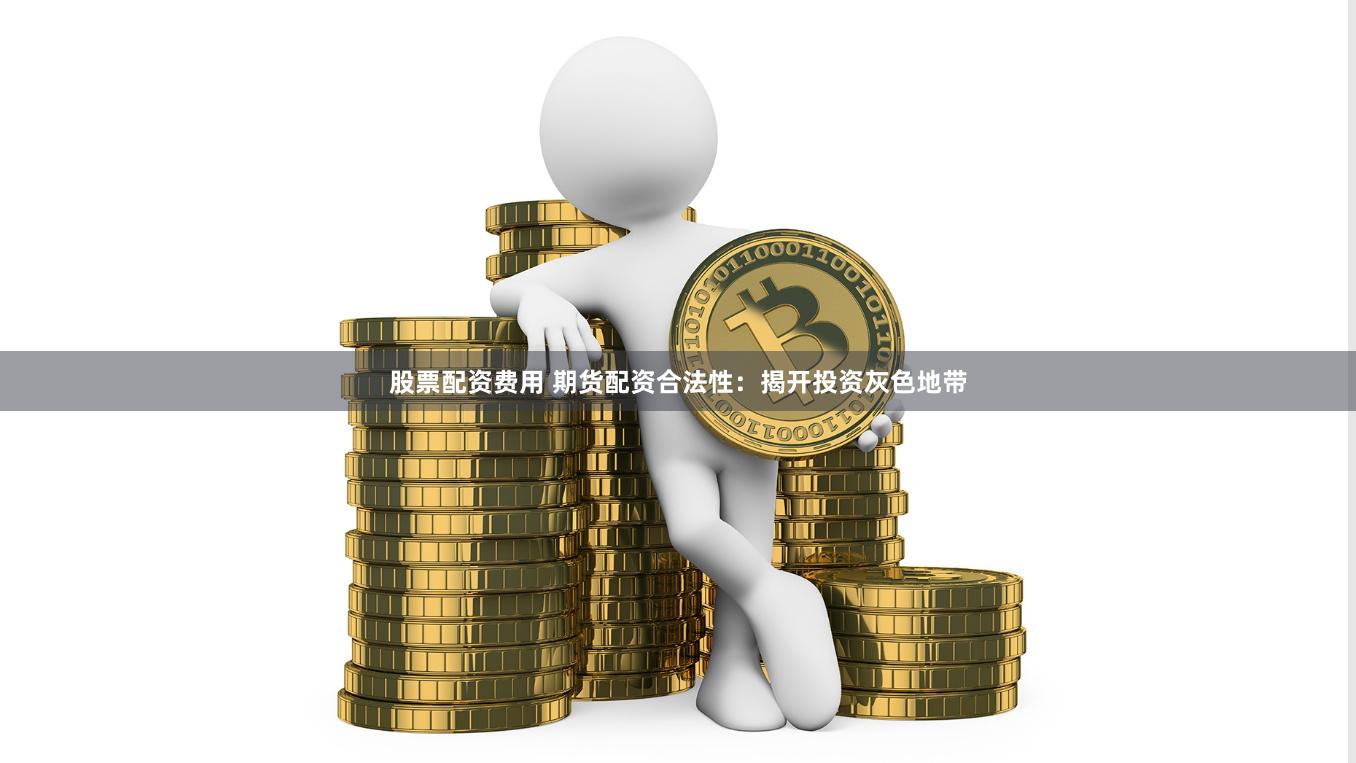 股票配资费用 期货配资合法性：揭开投资灰色地带