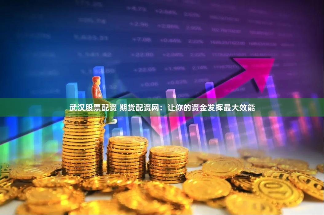 武汉股票配资 期货配资网：让你的资金发挥最大效能
