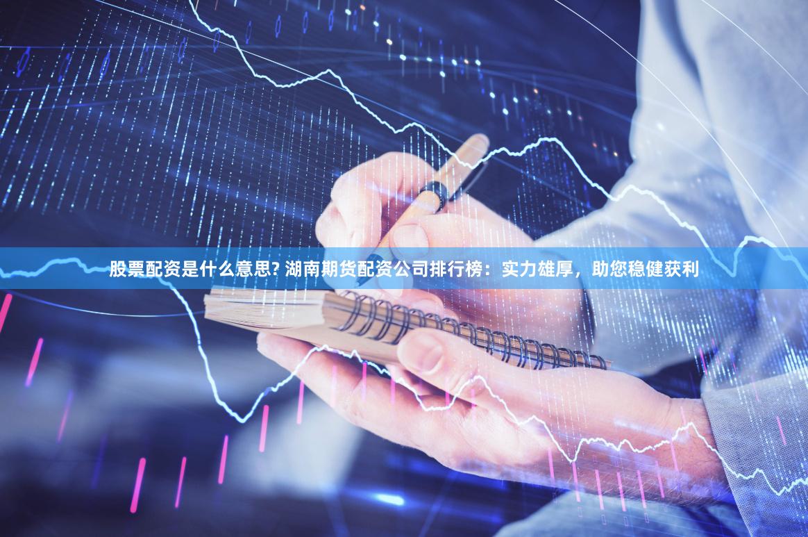 股票配资是什么意思? 湖南期货配资公司排行榜：实力雄厚，助您稳健获利