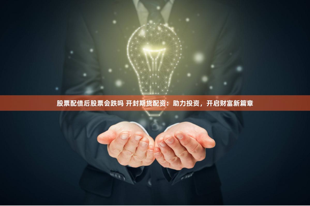 股票配债后股票会跌吗 开封期货配资：助力投资，开启财富新篇章