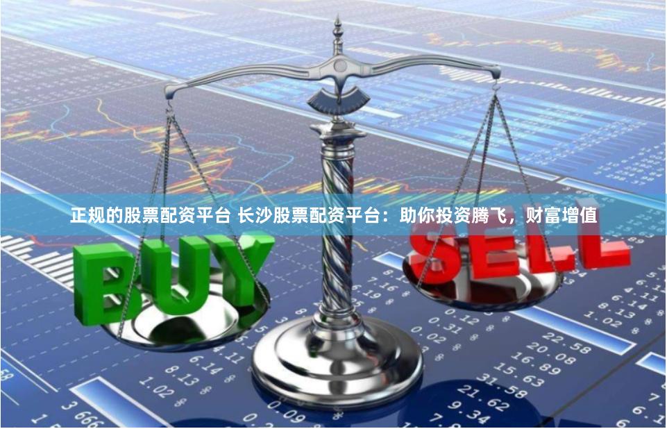 正规的股票配资平台 长沙股票配资平台：助你投资腾飞，财富增值