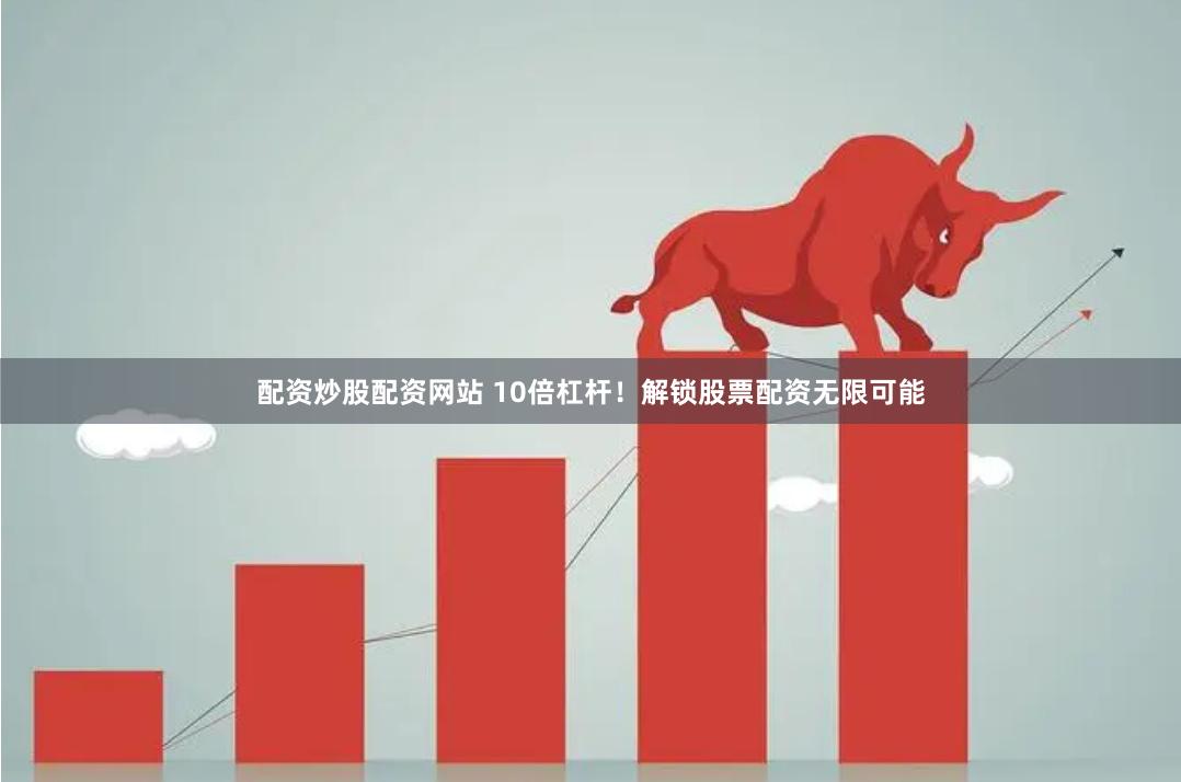 配资炒股配资网站 10倍杠杆！解锁股票配资无限可能