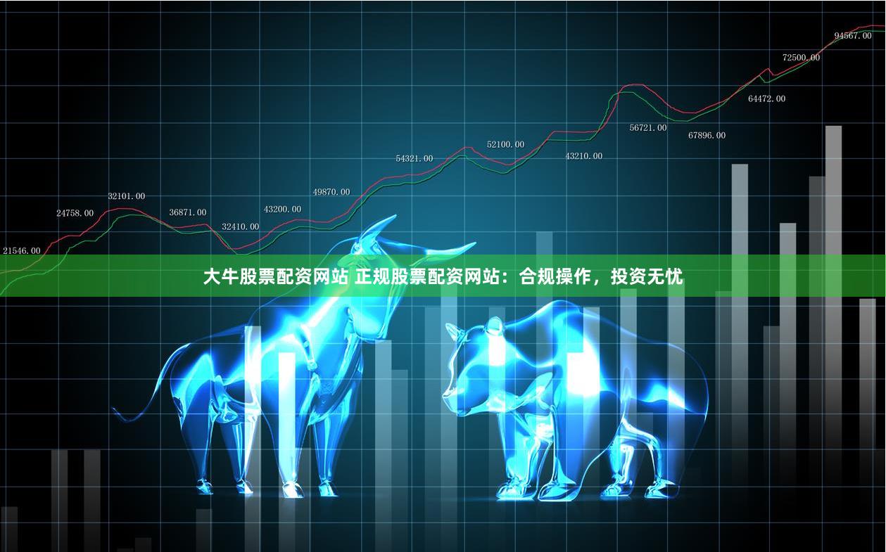 大牛股票配资网站 正规股票配资网站：合规操作，投资无忧