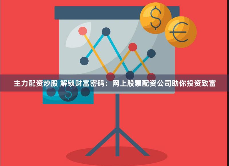 主力配资炒股 解锁财富密码：网上股票配资公司助你投资致富