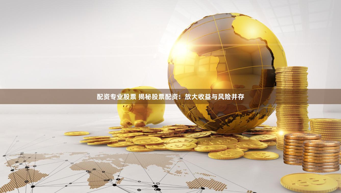 配资专业股票 揭秘股票配资：放大收益与风险并存